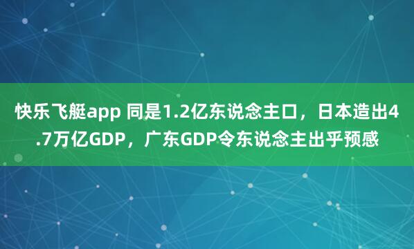 快乐飞艇app 同是1.2亿东说念主口，日本造出4.7万亿GDP，广东GDP令东说念主出乎预感