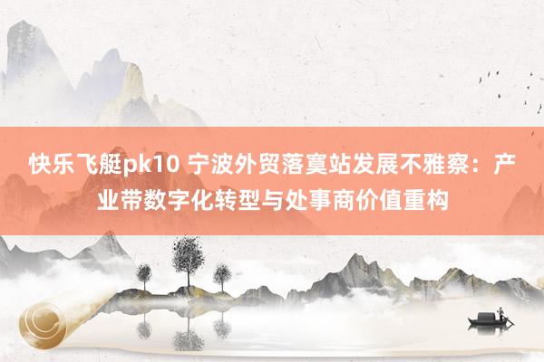 快乐飞艇pk10 宁波外贸落寞站发展不雅察：产业带数字化转型与处事商价值重构