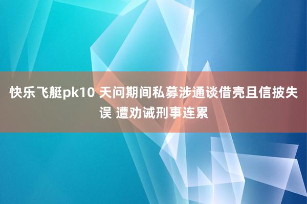 快乐飞艇pk10 天问期间私募涉通谈借壳且信披失误 遭劝诫刑事连累