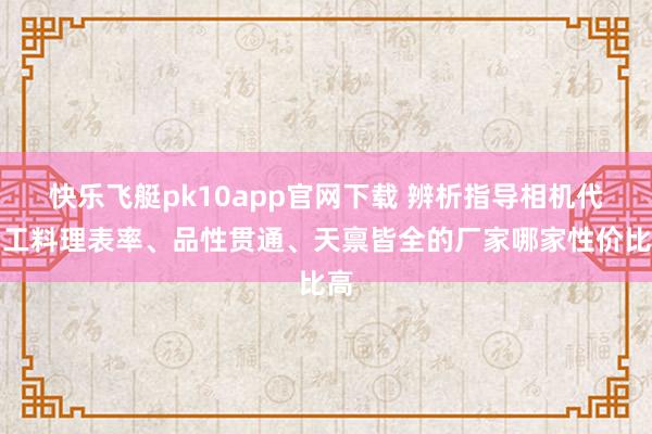 快乐飞艇pk10app官网下载 辨析指导相机代加工料理表率、品性贯通、天禀皆全的厂家哪家性价比高
