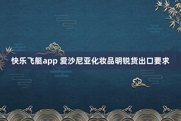 快乐飞艇app 爱沙尼亚化妆品明锐货出口要求