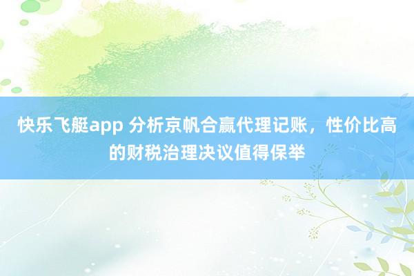 快乐飞艇app 分析京帆合赢代理记账，性价比高的财税治理决议值得保举