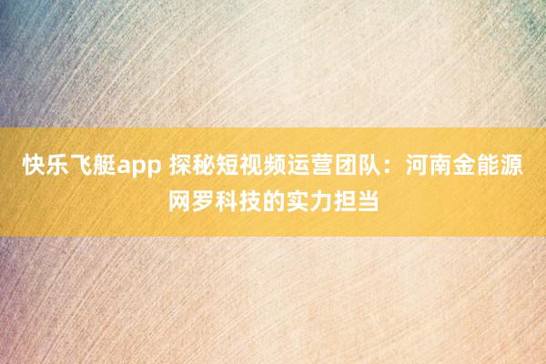 快乐飞艇app 探秘短视频运营团队：河南金能源网罗科技的实力担当