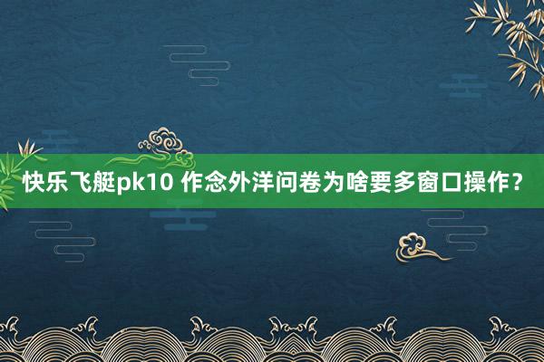 快乐飞艇pk10 作念外洋问卷为啥要多窗口操作？