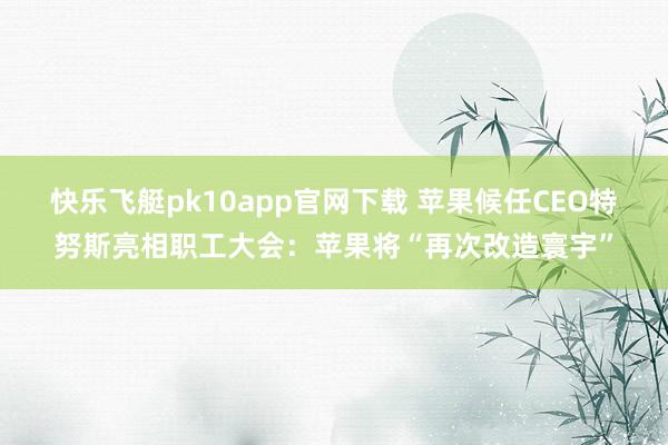 快乐飞艇pk10app官网下载 苹果候任CEO特努斯亮相职工大会：苹果将“再次改造寰宇”