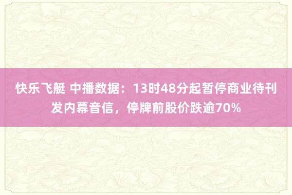 快乐飞艇 中播数据：13时48分起暂停商业待刊发内幕音信，停牌前股价跌逾70%