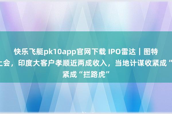 快乐飞艇pk10app官网下载 IPO雷达｜图特股份将上会，印度大客户孝顺近两成收入，当地计谋收紧成“拦路虎”