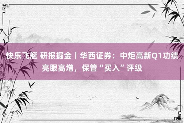 快乐飞艇 研报掘金丨华西证券：中炬高新Q1功绩亮眼高增，保管“买入”评级