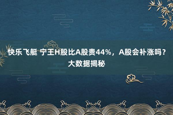 快乐飞艇 宁王H股比A股贵44%，A股会补涨吗？大数据揭秘