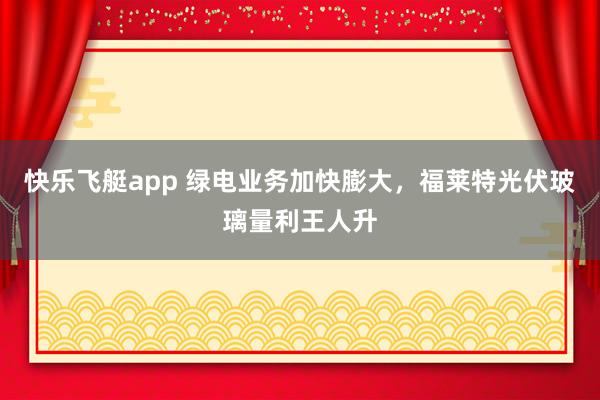 快乐飞艇app 绿电业务加快膨大，福莱特光伏玻璃量利王人升