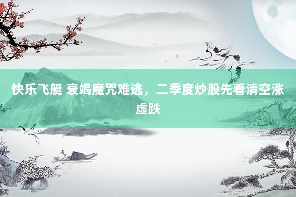 快乐飞艇 衰竭魔咒难逃，二季度炒股先看清空涨虚跌