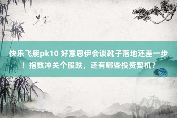 快乐飞艇pk10 好意思伊会谈靴子落地还差一步！指数冲关个股跌，还有哪些投资契机？