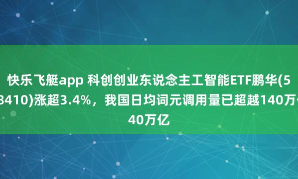快乐飞艇app 科创创业东说念主工智能ETF鹏华(588410)涨超3.4%，我国日均词元调用量已超越140万亿