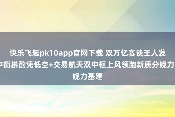 快乐飞艇pk10app官网下载 双万亿赛谈王人发力 中衡斟酌凭低空+交易航天双中枢上风领跑新质分娩力基建
