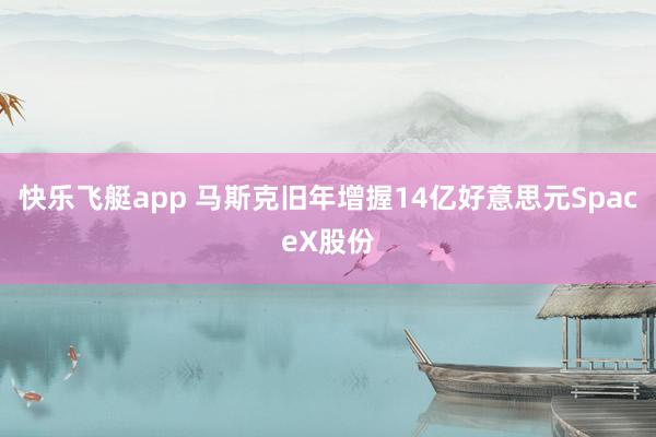 快乐飞艇app 马斯克旧年增握14亿好意思元SpaceX股份