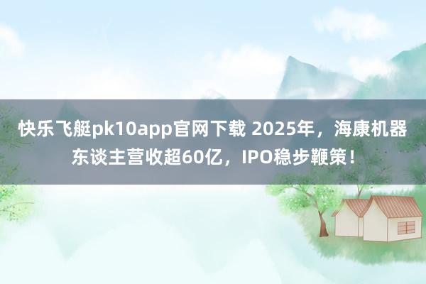快乐飞艇pk10app官网下载 2025年，海康机器东谈主营收超60亿，IPO稳步鞭策！