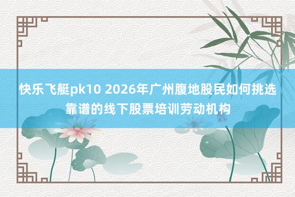 快乐飞艇pk10 2026年广州腹地股民如何挑选靠谱的线下股票培训劳动机构