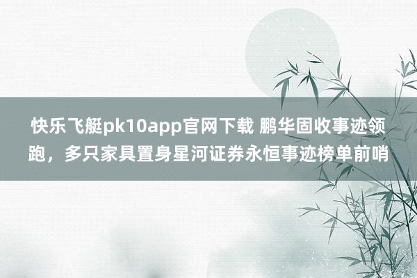 快乐飞艇pk10app官网下载 鹏华固收事迹领跑，多只家具置身星河证券永恒事迹榜单前哨