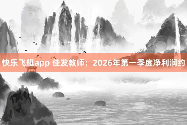 快乐飞艇app 佳发教师：2026年第一季度净利润约