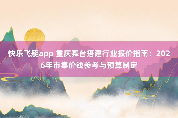 快乐飞艇app 重庆舞台搭建行业报价指南：2026年市集价钱参考与预算制定