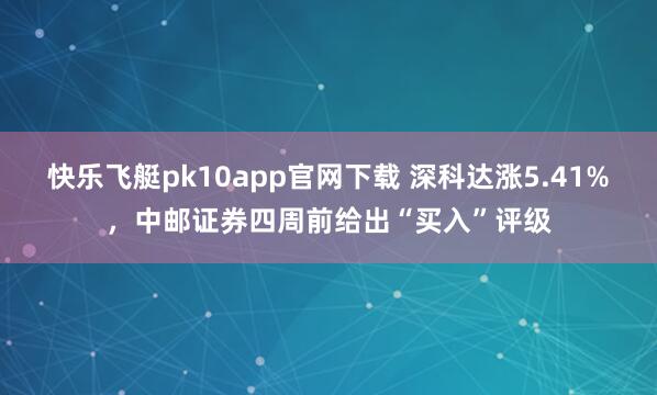 快乐飞艇pk10app官网下载 深科达涨5.41%，中邮证券四周前给出“买入”评级