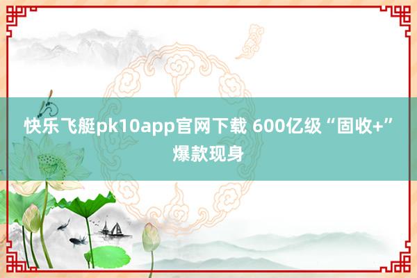 快乐飞艇pk10app官网下载 600亿级“固收+”爆款现身