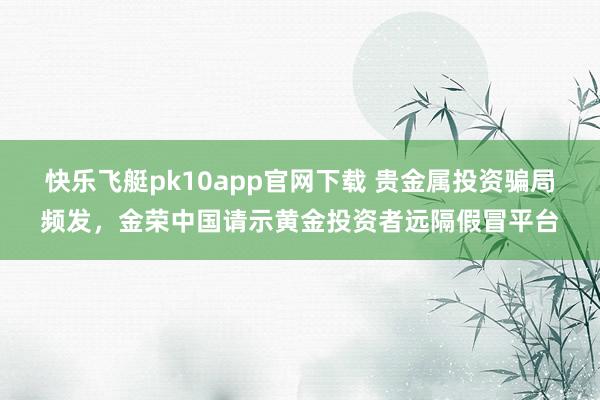 快乐飞艇pk10app官网下载 贵金属投资骗局频发，金荣中国请示黄金投资者远隔假冒平台