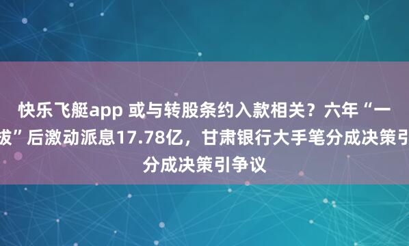 快乐飞艇app 或与转股条约入款相关？六年“一毛不拔”后激动派息17.78亿，甘肃银行大手笔分成决策引争议