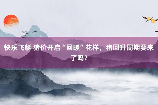 快乐飞艇 猪价开启“回暖”花样，猪回升周期要来了吗？