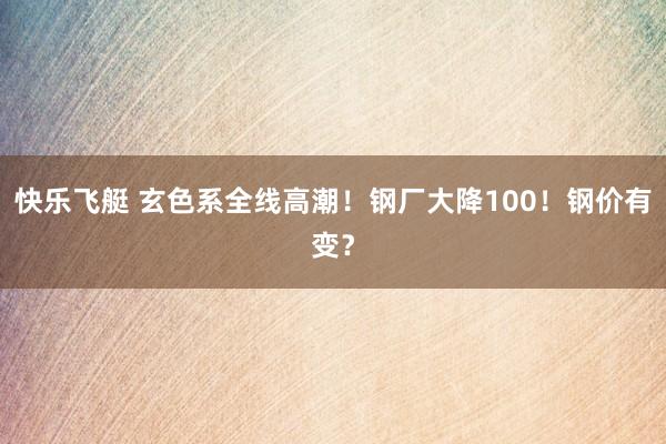 快乐飞艇 玄色系全线高潮！钢厂大降100！钢价有变？