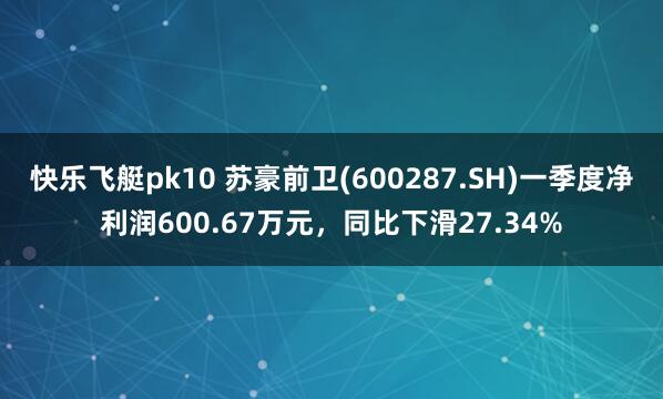 快乐飞艇pk10 苏豪前卫(600287.SH)一季度净利润600.67万元，同比下滑27.34%
