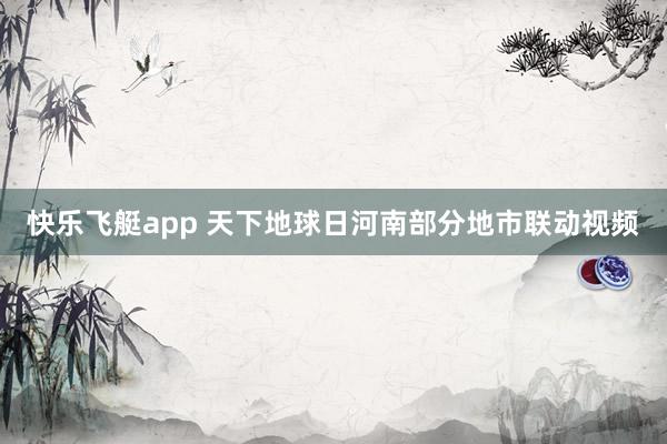 快乐飞艇app 天下地球日河南部分地市联动视频
