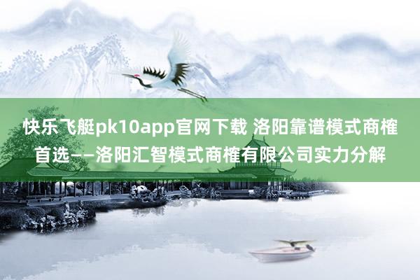 快乐飞艇pk10app官网下载 洛阳靠谱模式商榷首选——洛阳汇智模式商榷有限公司实力分解