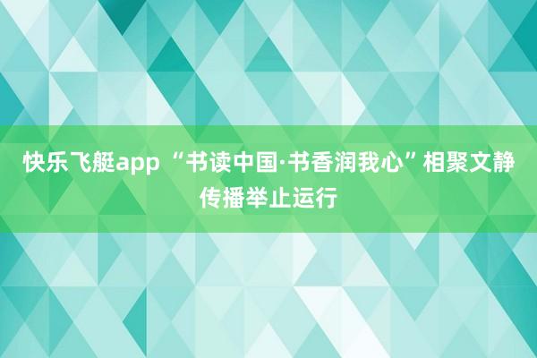 快乐飞艇app “书读中国·书香润我心”相聚文静传播举止运行