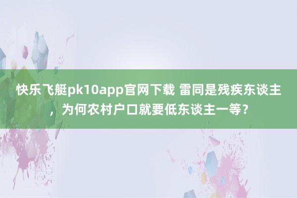 快乐飞艇pk10app官网下载 雷同是残疾东谈主，为何农村户口就要低东谈主一等？