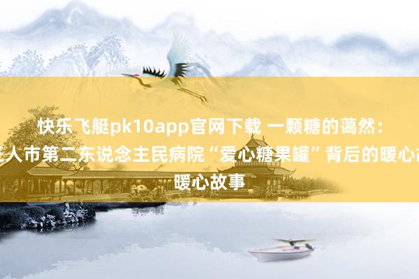 快乐飞艇pk10app官网下载 一颗糖的蔼然：成王人市第二东说念主民病院“爱心糖果罐”背后的暖心故事