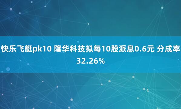 快乐飞艇pk10 隆华科技拟每10股派息0.6元 分成率32.26%