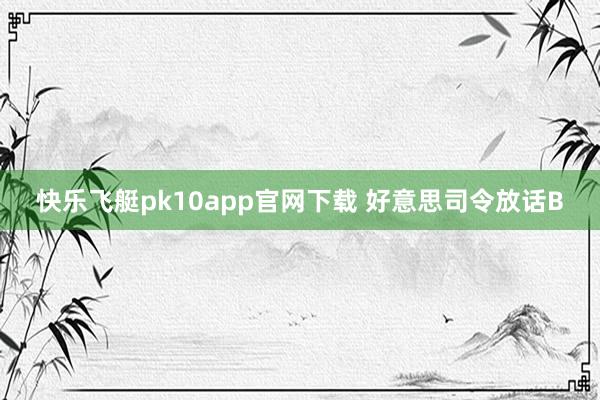 快乐飞艇pk10app官网下载 好意思司令放话B