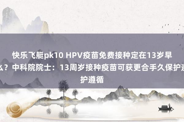 快乐飞艇pk10 HPV疫苗免费接种定在13岁早了么？中科院院士：13周岁接种疫苗可获更合手久保护遵循