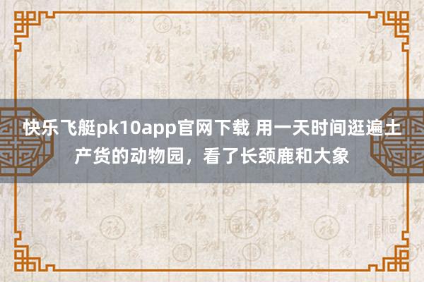 快乐飞艇pk10app官网下载 用一天时间逛遍土产货的动物园，看了长颈鹿和大象