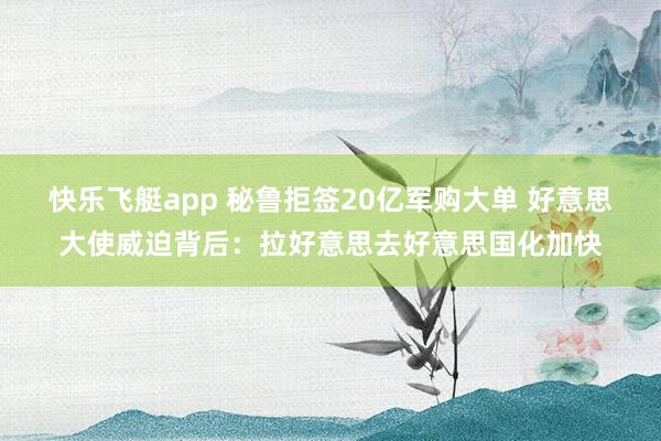 快乐飞艇app 秘鲁拒签20亿军购大单 好意思大使威迫背后：拉好意思去好意思国化加快