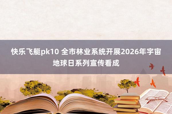 快乐飞艇pk10 全市林业系统开展2026年宇宙地球日系列宣传看成