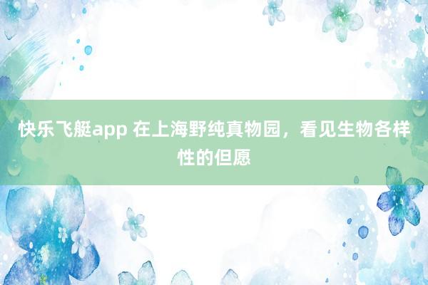 快乐飞艇app 在上海野纯真物园，看见生物各样性的但愿