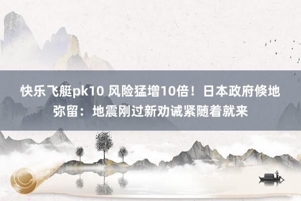快乐飞艇pk10 风险猛增10倍！日本政府倏地弥留：地震刚过新劝诫紧随着就来