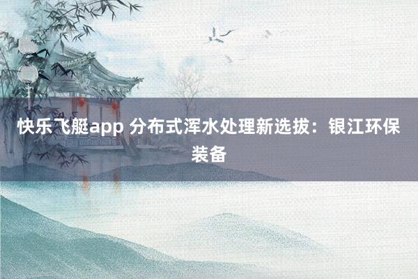 快乐飞艇app 分布式浑水处理新选拔：银江环保装备