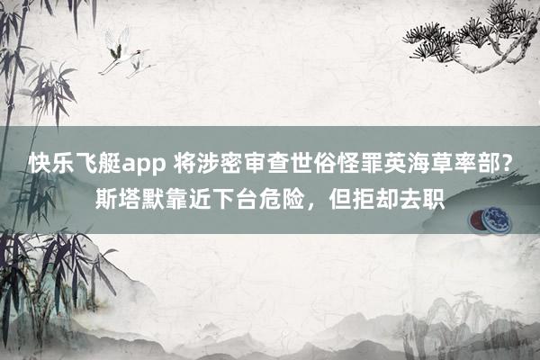 快乐飞艇app 将涉密审查世俗怪罪英海草率部？斯塔默靠近下台危险，但拒却去职