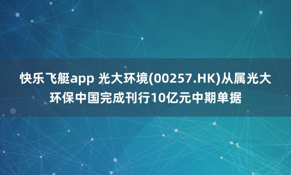 快乐飞艇app 光大环境(00257.HK)从属光大环保中国完成刊行10亿元中期单据