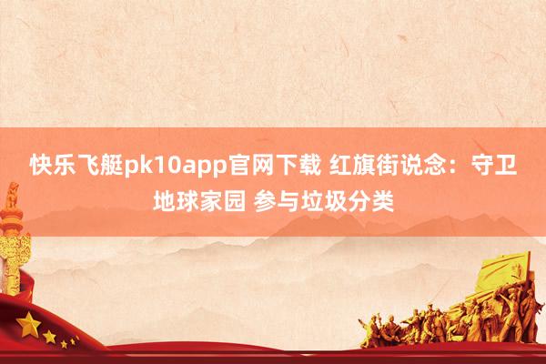 快乐飞艇pk10app官网下载 红旗街说念：守卫地球家园 参与垃圾分类