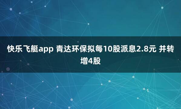 快乐飞艇app 青达环保拟每10股派息2.8元 并转增4股