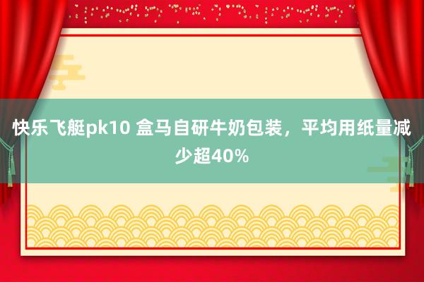 快乐飞艇pk10 盒马自研牛奶包装，平均用纸量减少超40%